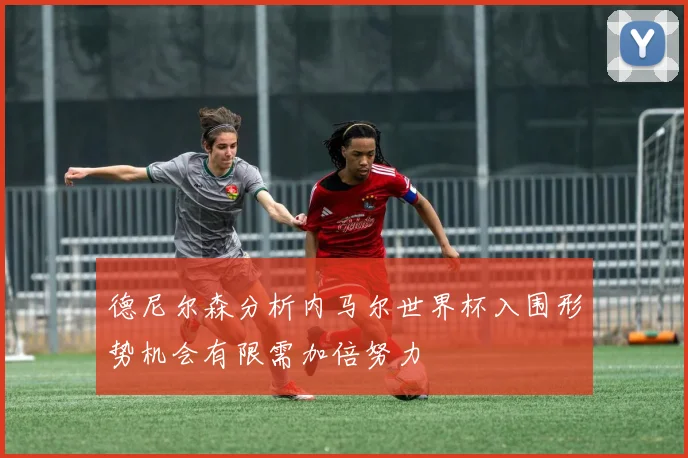 德尼尔森分析内马尔世界杯入围形势机会有限需加倍努力