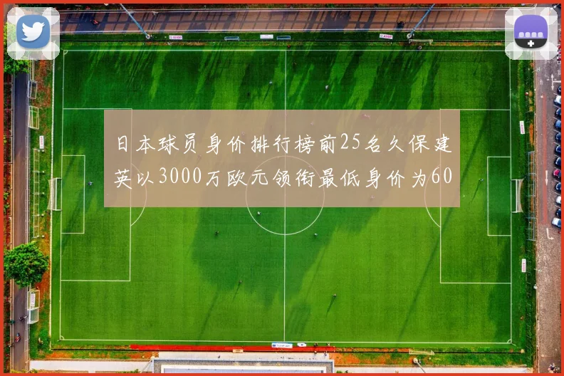 日本球员身价排行榜前25名久保建英以3000万欧元领衔最低身价为600万欧元