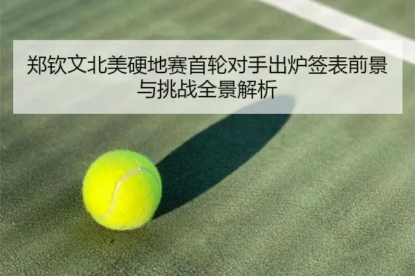 郑钦文北美硬地赛首轮对手出炉签表前景与挑战全景解析