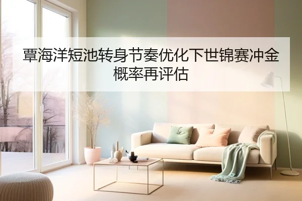 覃海洋短池转身节奏优化下世锦赛冲金概率再评估